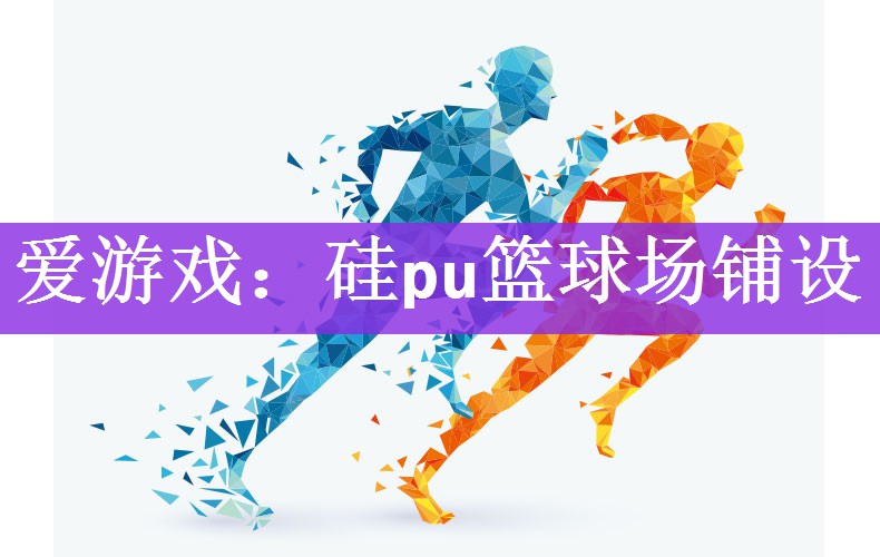 爱游戏：硅pu篮球场铺设