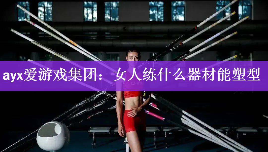 ayx爱游戏集团：女人练什么器材能塑型