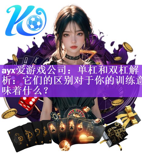 <strong>ayx爱游戏公司：单杠和双杠解析：它们的区别对于你的训练意味着什么？</strong>