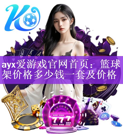 ayx爱游戏官网首页：篮球架价格多少钱一套及价格