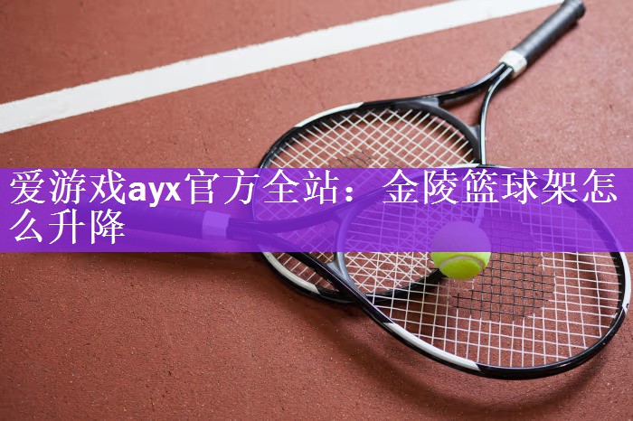 爱游戏ayx官方全站：金陵篮球架怎么升降