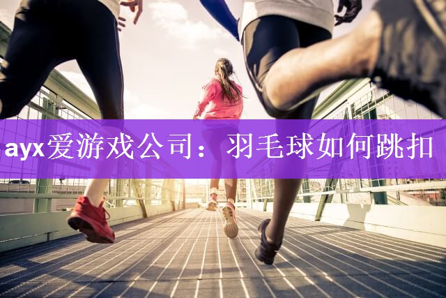 ayx爱游戏公司：羽毛球如何跳扣