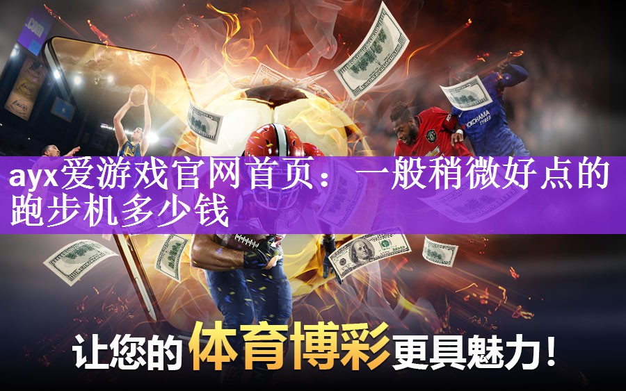 ayx爱游戏官网首页：一般稍微好点的跑步机多少钱