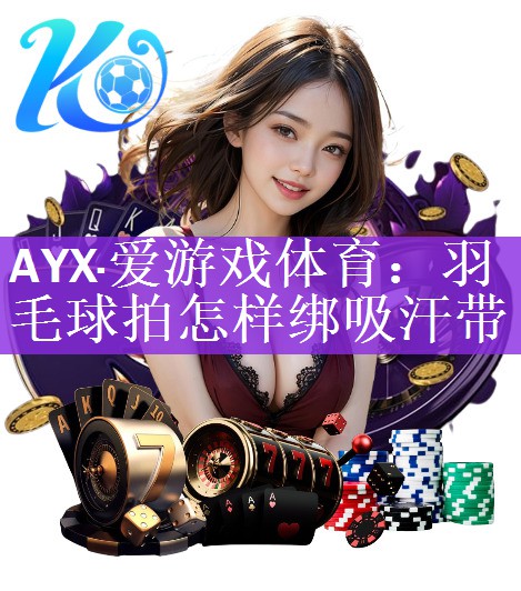 AYX·爱游戏体育：羽毛球拍怎样绑吸汗带