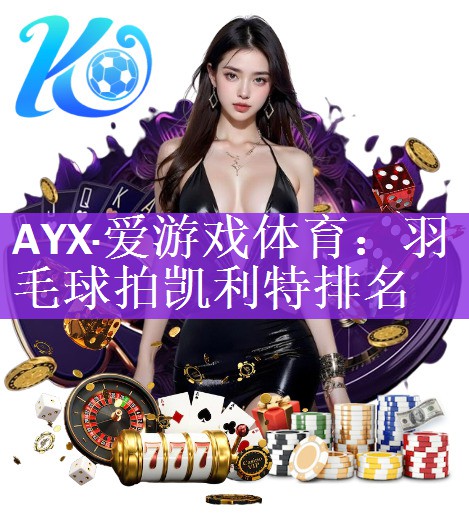 AYX·爱游戏体育：羽毛球拍凯利特排名