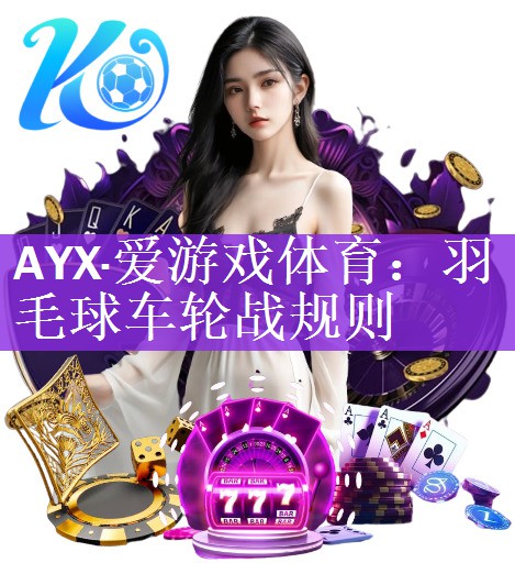 AYX·爱游戏体育：羽毛球车轮战规则