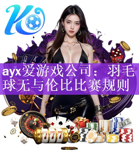 <strong>ayx爱游戏公司：羽毛球无与伦比比赛规则</strong>