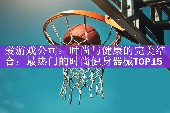 时尚与健康的完美结合：最热门的时尚健身器械TOP15